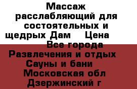 Массаж расслабляющий для состоятельных и щедрых Дам. › Цена ­ 1 100 - Все города Развлечения и отдых » Сауны и бани   . Московская обл.,Дзержинский г.